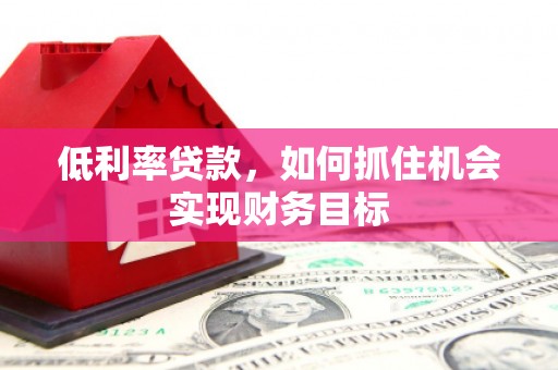 荥经低利率贷款，如何抓住机会实现财务目标