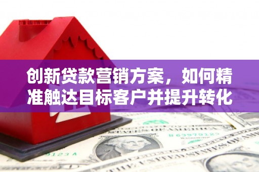 荥经创新贷款营销方案，如何精准触达目标客户并提升转化率