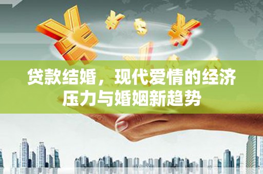 荥经贷款结婚，现代爱情的经济压力与婚姻新趋势