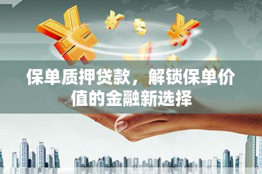 荥经保单质押贷款，解锁保单价值的金融新选择