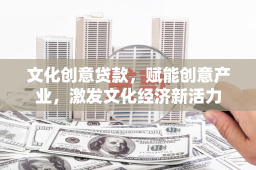 荥经文化创意贷款，赋能创意产业，激发文化经济新活力