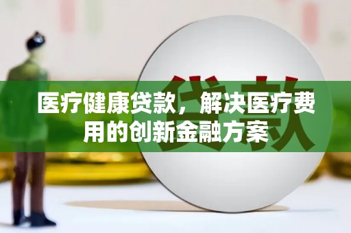 荥经医疗健康贷款，解决医疗费用的创新金融方案