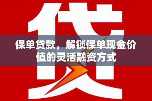 荥经保单贷款，解锁保单现金价值的灵活融资方式