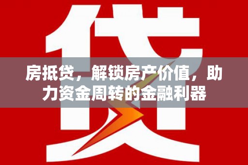 荥经房抵贷，解锁房产价值，助力资金周转的金融利器