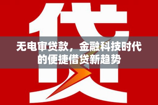荥经无电审贷款，金融科技时代的便捷借贷新趋势