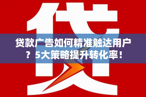 荥经贷款广告如何精准触达用户？5大策略提升转化率！