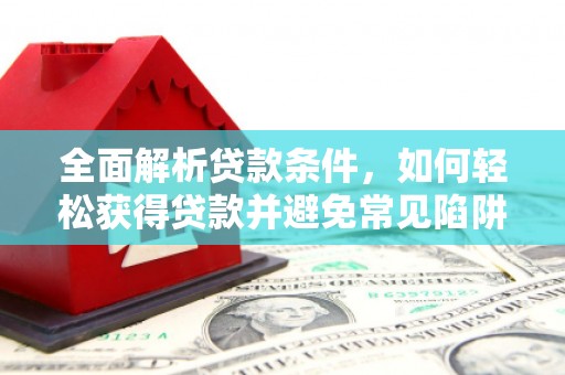 荥经全面解析贷款条件，如何轻松获得贷款并避免常见陷阱