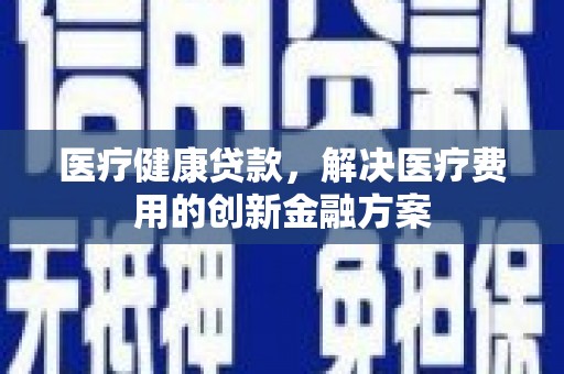 荥经医疗健康贷款，解决医疗费用的创新金融方案