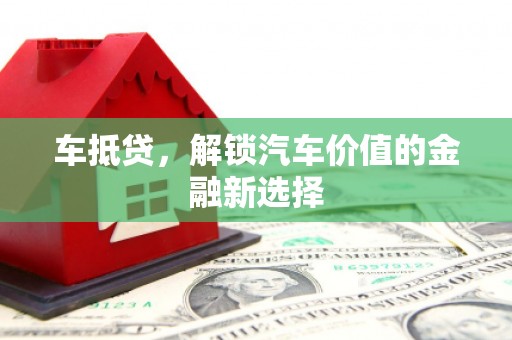 荥经车抵贷，解锁汽车价值的金融新选择