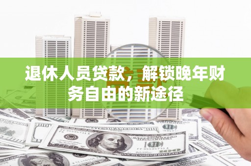 荥经退休人员贷款，解锁晚年财务自由的新途径