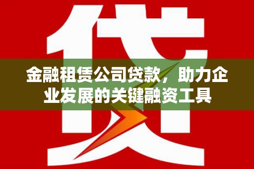 荥经金融租赁公司贷款，助力企业发展的关键融资工具