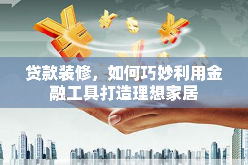 荥经贷款装修，如何巧妙利用金融工具打造理想家居