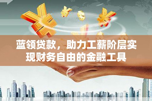 荥经蓝领贷款，助力工薪阶层实现财务自由的金融工具