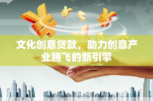 荥经文化创意贷款，助力创意产业腾飞的新引擎