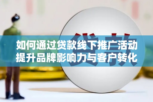 荥经如何通过贷款线下推广活动提升品牌影响力与客户转化率