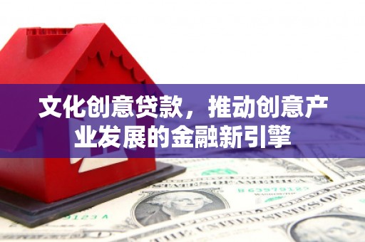 荥经文化创意贷款，推动创意产业发展的金融新引擎