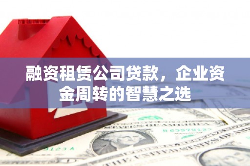 荥经融资租赁公司贷款，企业资金周转的智慧之选