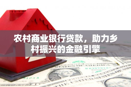 荥经农村商业银行贷款，助力乡村振兴的金融引擎