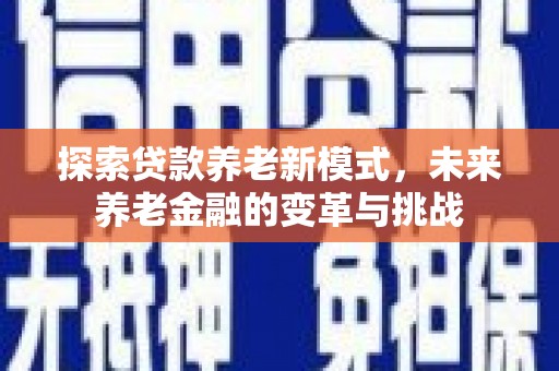 荥经探索贷款养老新模式，未来养老金融的变革与挑战
