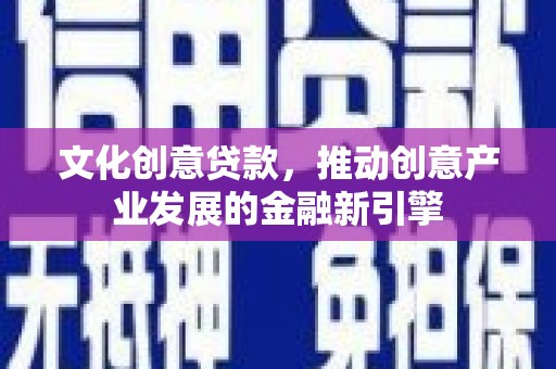 荥经文化创意贷款，推动创意产业发展的金融新引擎