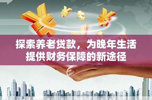荥经探索养老贷款，为晚年生活提供财务保障的新途径