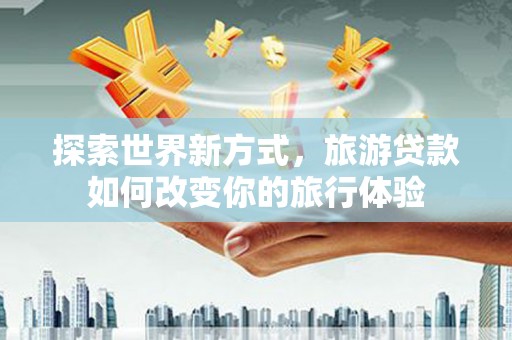 荥经探索世界新方式，旅游贷款如何改变你的旅行体验