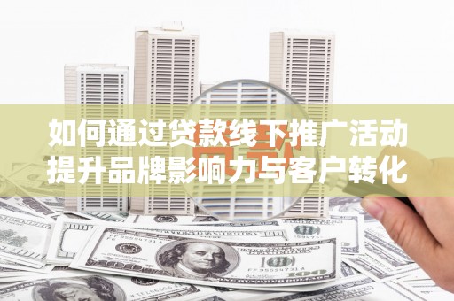 荥经如何通过贷款线下推广活动提升品牌影响力与客户转化率
