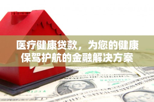 荥经医疗健康贷款，为您的健康保驾护航的金融解决方案