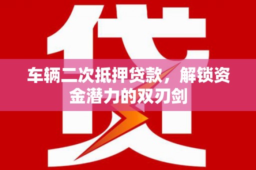 荥经车辆二次抵押贷款，解锁资金潜力的双刃剑