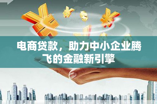 荥经电商贷款，助力中小企业腾飞的金融新引擎