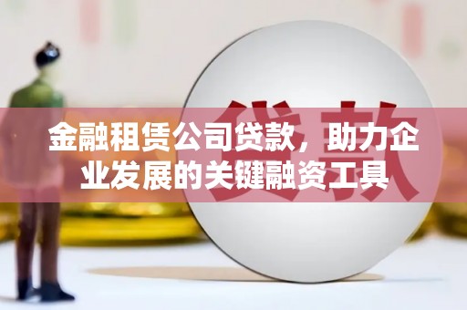 荥经金融租赁公司贷款，助力企业发展的关键融资工具
