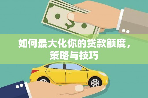 荥经如何最大化你的贷款额度，策略与技巧