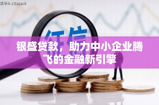 荥经银盛贷款，助力中小企业腾飞的金融新引擎