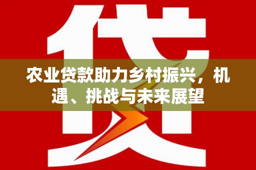 荥经农业贷款助力乡村振兴，机遇、挑战与未来展望