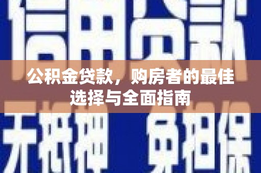 荥经公积金贷款，购房者的最佳选择与全面指南