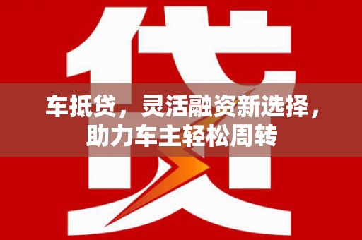 荥经车抵贷，灵活融资新选择，助力车主轻松周转