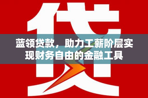 荥经蓝领贷款，助力工薪阶层实现财务自由的金融工具