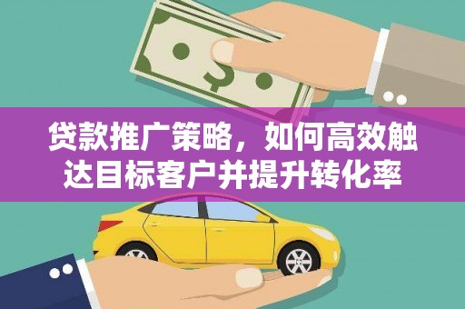 荥经贷款推广策略，如何高效触达目标客户并提升转化率