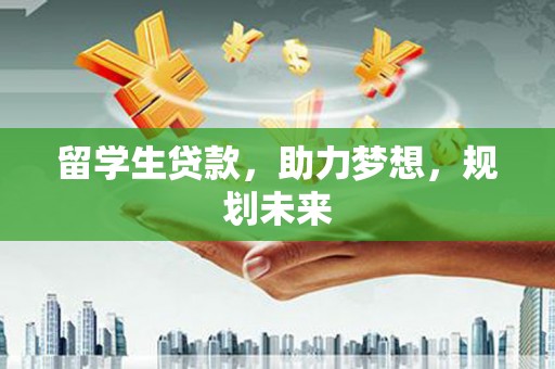 荥经留学生贷款，助力梦想，规划未来