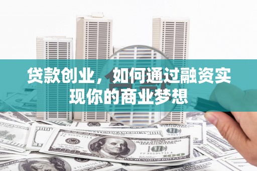 荥经贷款创业，如何通过融资实现你的商业梦想