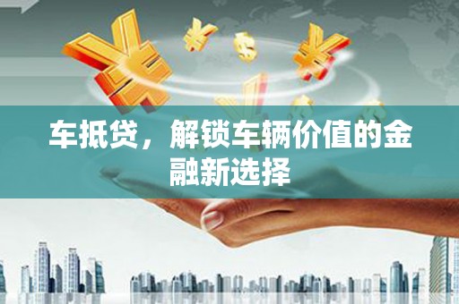 荥经车抵贷，解锁车辆价值的金融新选择