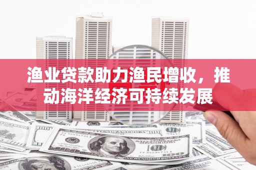 荥经渔业贷款助力渔民增收，推动海洋经济可持续发展