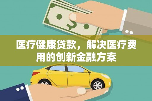 荥经医疗健康贷款，解决医疗费用的创新金融方案