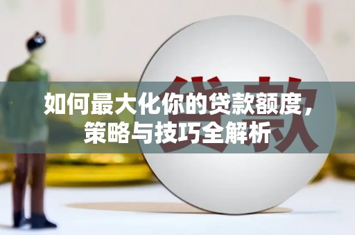 荥经如何最大化你的贷款额度，策略与技巧全解析