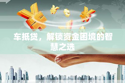 荥经车抵贷，解锁资金困境的智慧之选