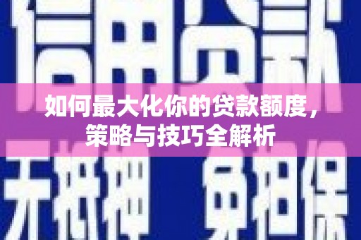 荥经如何最大化你的贷款额度，策略与技巧全解析