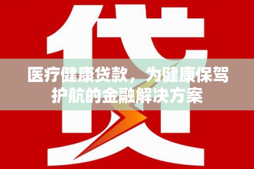荥经医疗健康贷款，为健康保驾护航的金融解决方案