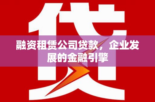 荥经融资租赁公司贷款，企业发展的金融引擎