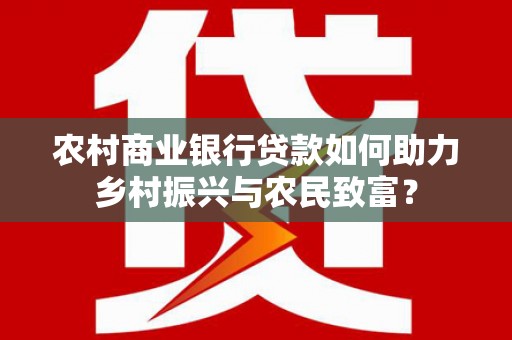 荥经农村商业银行贷款如何助力乡村振兴与农民致富？