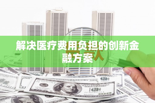 荥经解决医疗费用负担的创新金融方案